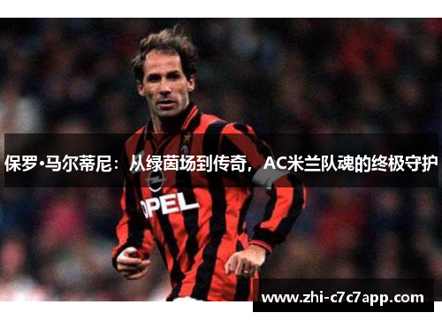 保罗·马尔蒂尼：从绿茵场到传奇，AC米兰队魂的终极守护