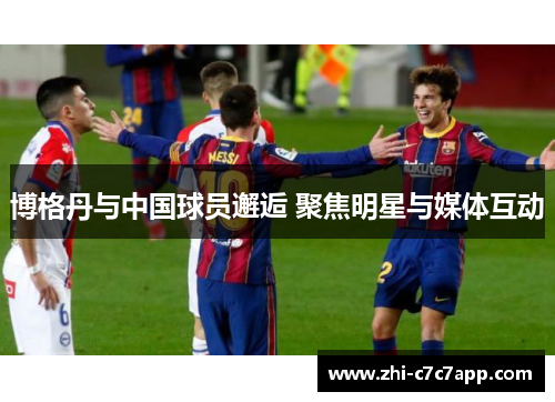 博格丹与中国球员邂逅 聚焦明星与媒体互动